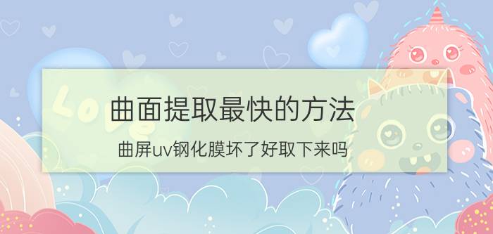 曲面提取最快的方法 曲屏uv钢化膜坏了好取下来吗？